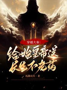 穿越大秦:给始皇帝送长生不老药穿越大秦:给始皇帝送长生不老药小说全文