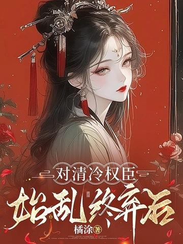 清冷权臣求我别始乱终弃免费