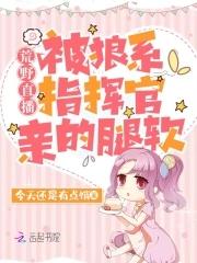 荒野直播:被狼系指挥官亲的腿软